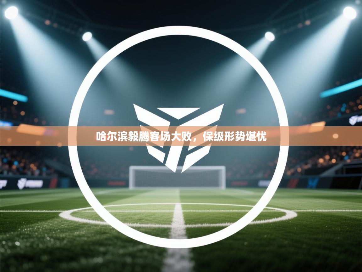 开云体育app下载链接-哈尔滨毅腾客场大败，保级形势堪忧