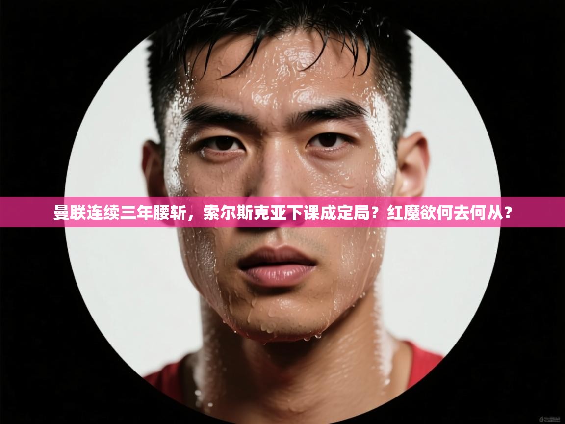 开云体育app官网入口-曼联连续三年腰斩,索尔斯克亚下课成定局?红魔欲何去何从? 第1张