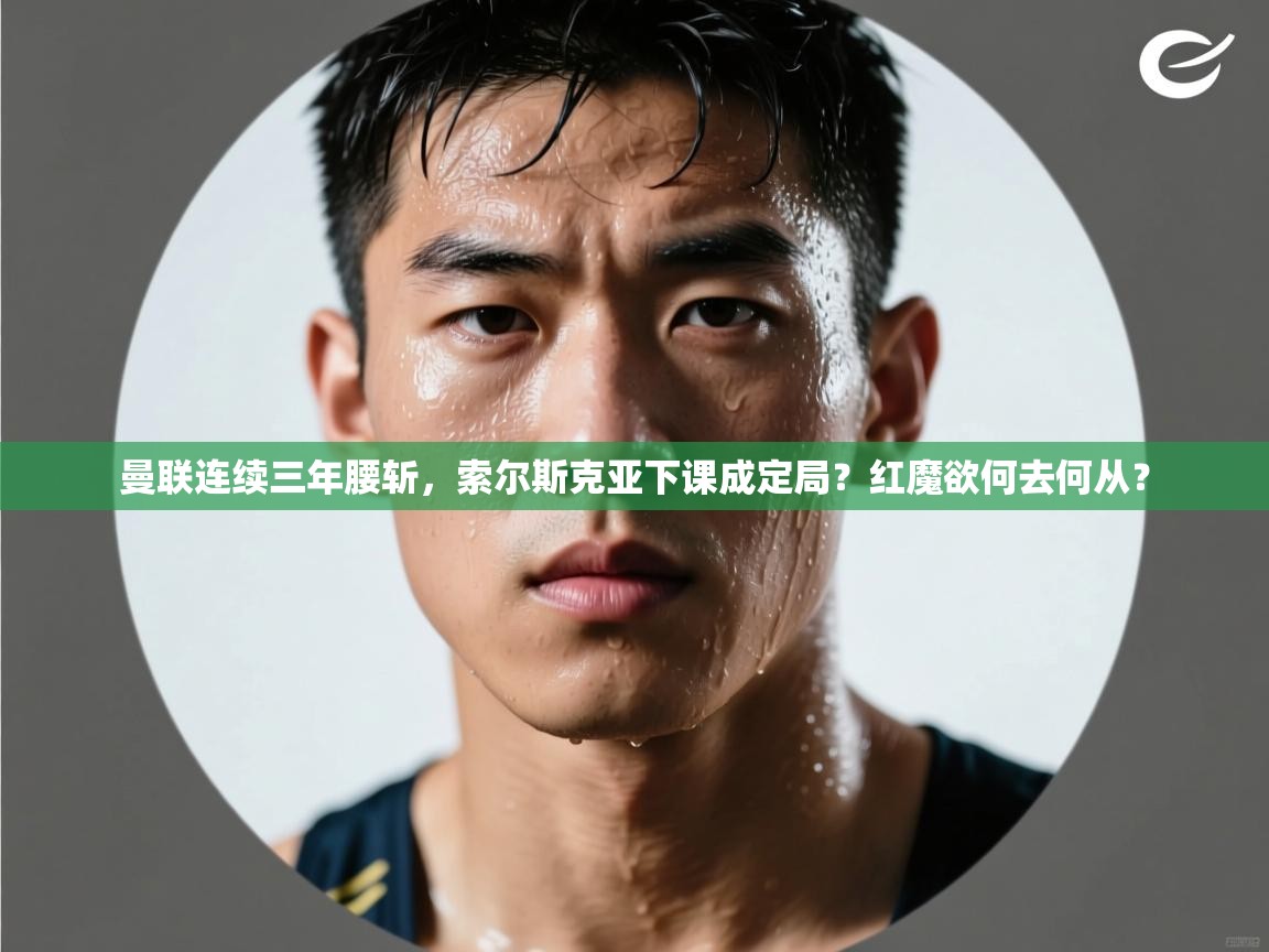 开云体育app官网入口-曼联连续三年腰斩,索尔斯克亚下课成定局?红魔欲何去何从? 第3张