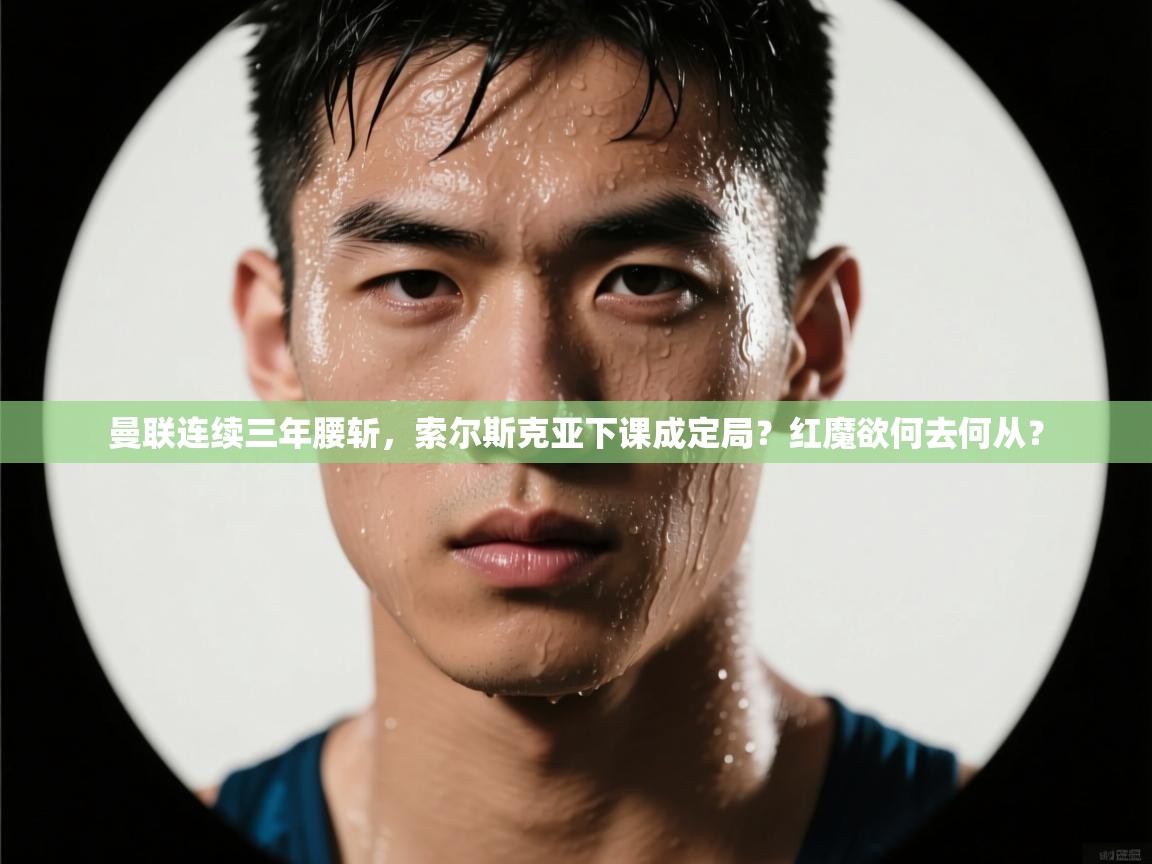 开云体育app官网入口-曼联连续三年腰斩,索尔斯克亚下课成定局?红魔欲何去何从? 第4张