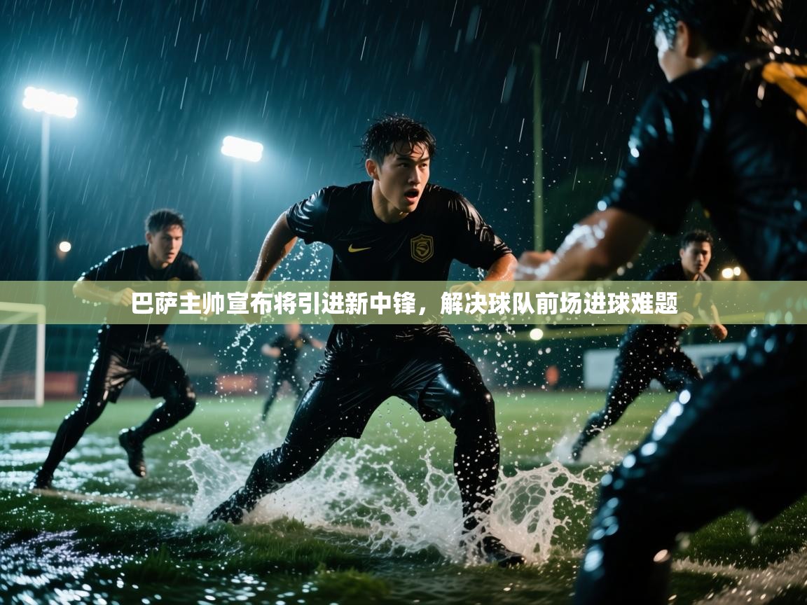 开云·体育app中国官方网站-巴萨主帅宣布将引进新中锋，解决球队前场进球难题