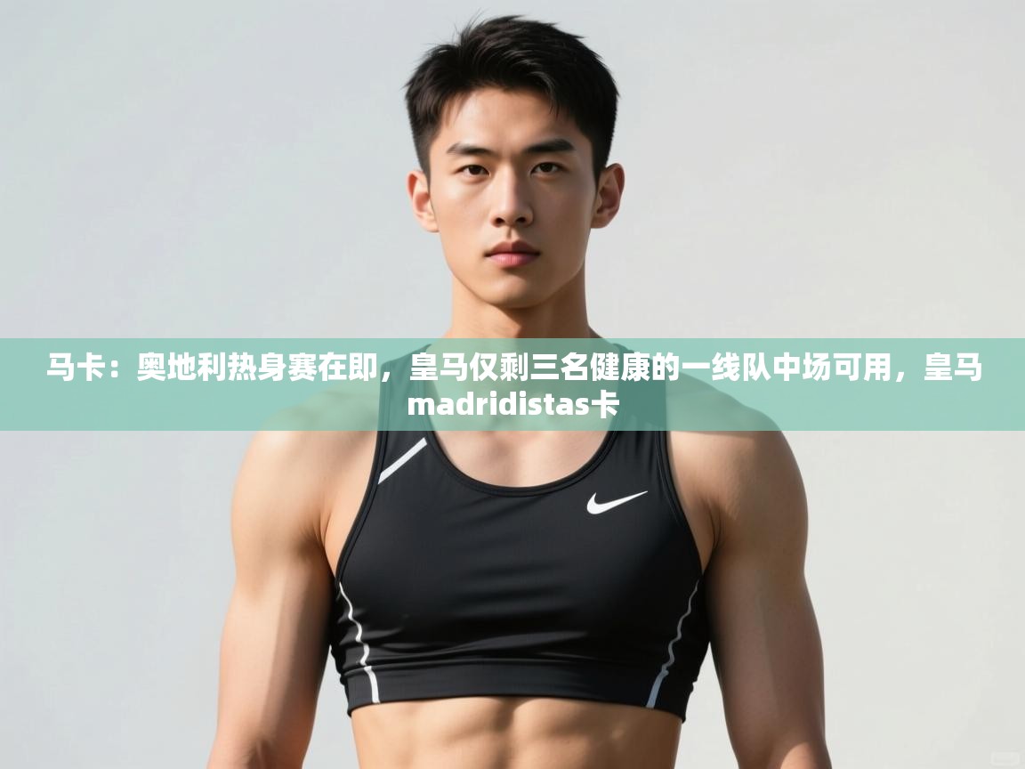 云开官网-马卡：奥地利热身赛在即，皇马仅剩三名健康的一线队中场可用，皇马madridistas卡