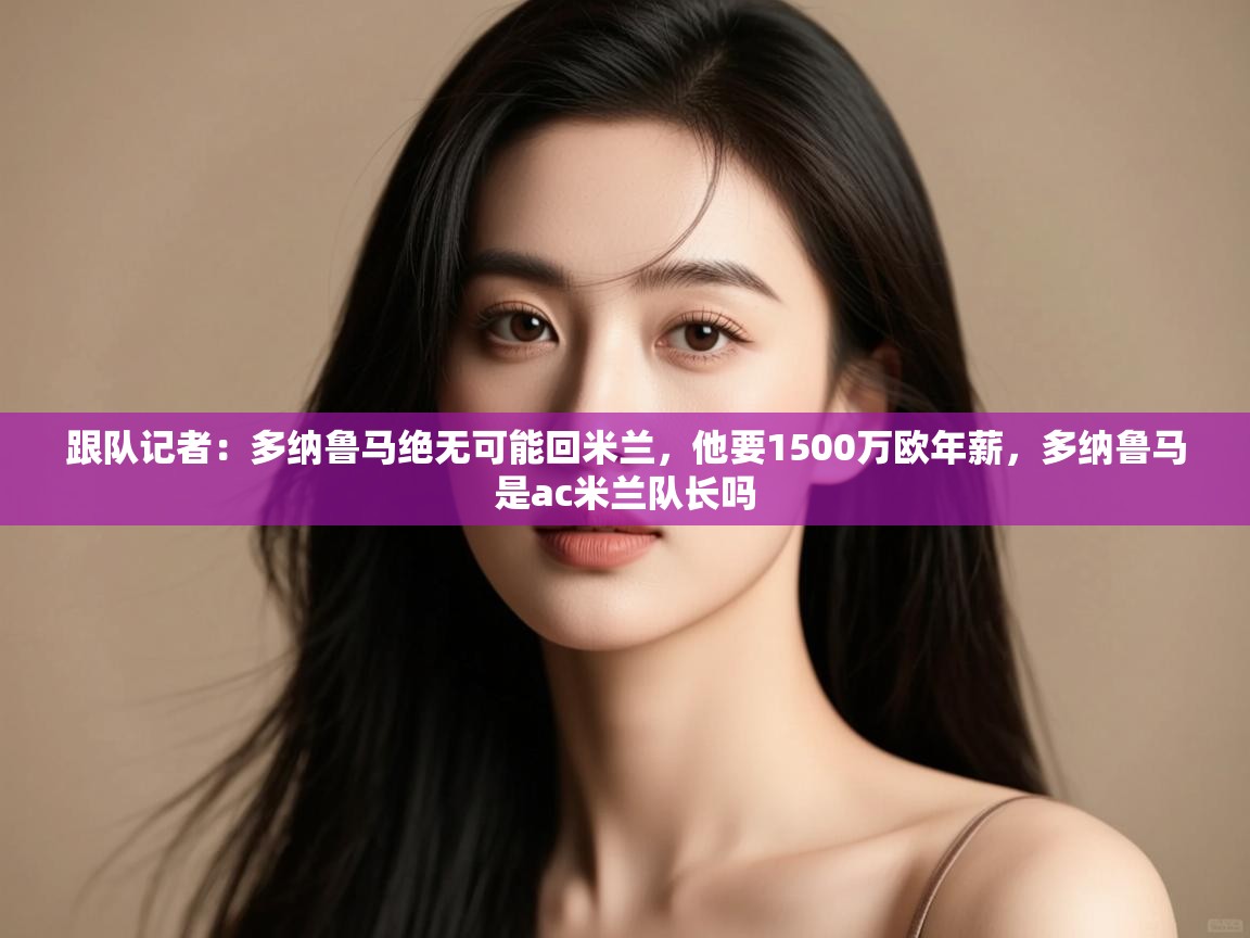 开运体育登录入口-跟队记者：多纳鲁马绝无可能回米兰，他要1500万欧年薪，多纳鲁马是ac米兰队长吗
