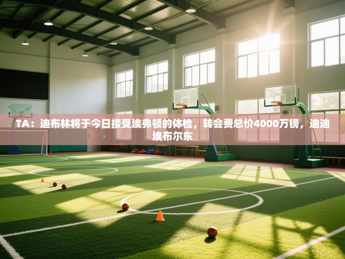 开云体育苹果版下载-TA：迪布林将于今日接受埃弗顿的体检，转会费总价4000万镑，迪迪埃布尔东