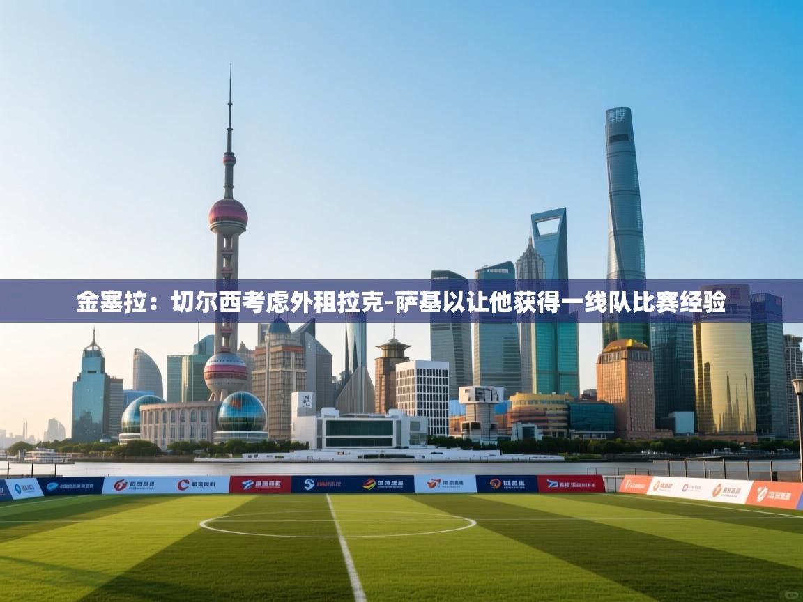 kaiyun sports-金塞拉：切尔西考虑外租拉克-萨基以让他获得一线队比赛经验