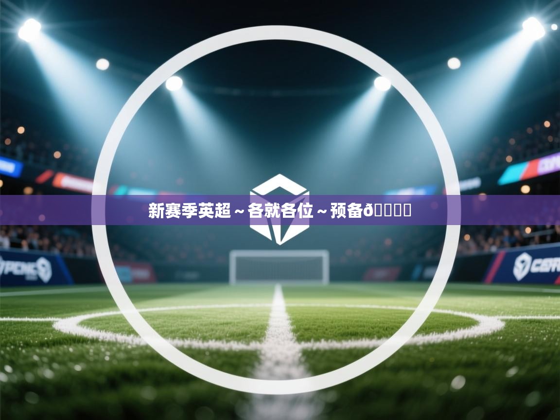 云开体育app网页版登录入口-新赛季英超～各就各位～预备🎙️