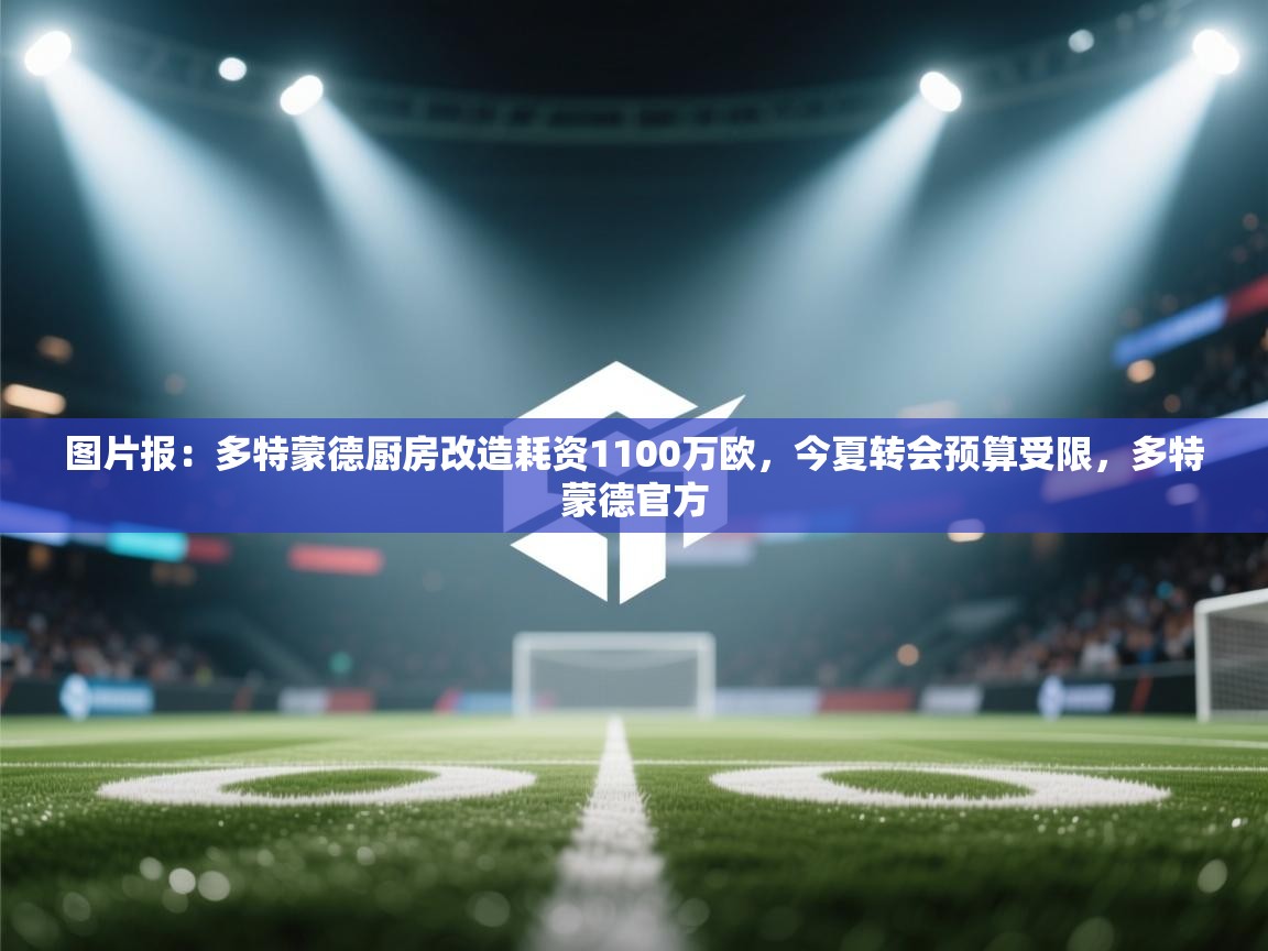 开云下载-图片报:多特蒙德厨房改造耗资1100万欧,今夏转会预算受限,多特蒙德官方 第2张