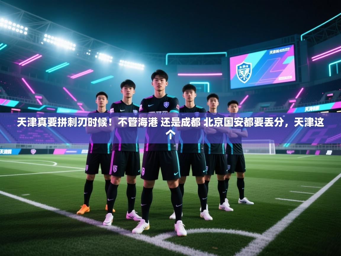云开体育官网入口-天津真要拼刺刃时候！不管海港 还是成都 北京国安都要丢分，天津这个  第1张