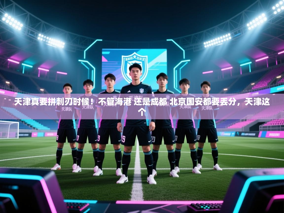云开体育官网入口-天津真要拼刺刃时候！不管海港 还是成都 北京国安都要丢分，天津这个  第4张