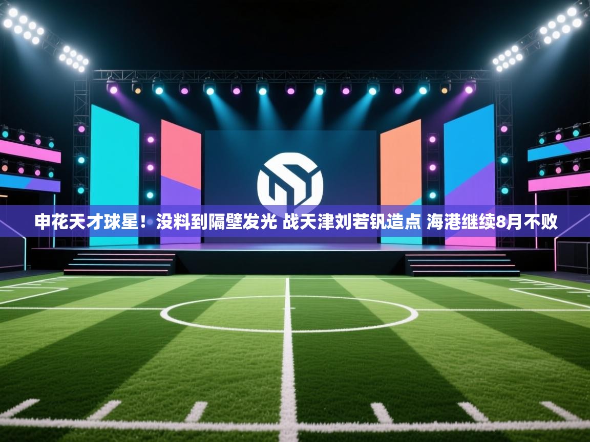 kaiyun体育入口-申花天才球星！没料到隔壁发光 战天津刘若钒造点 海港继续8月不败  第2张