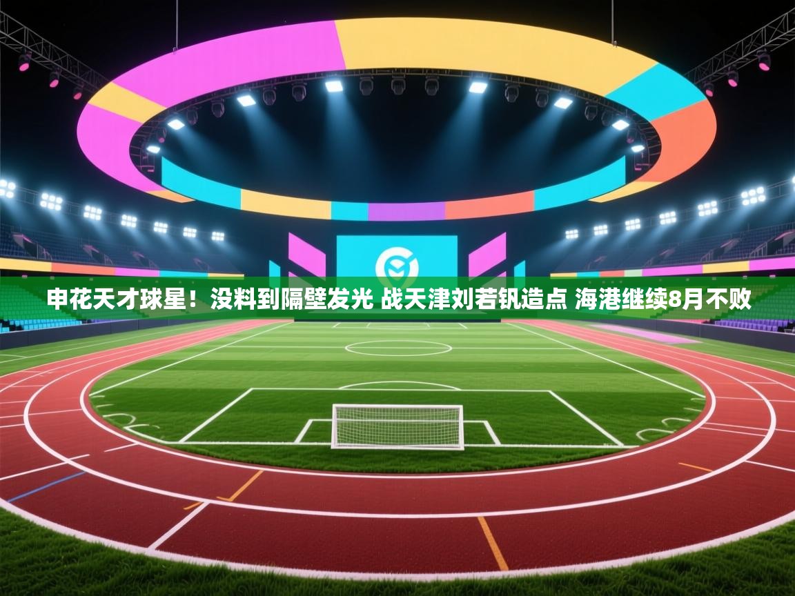 kaiyun体育入口-申花天才球星！没料到隔壁发光 战天津刘若钒造点 海港继续8月不败  第4张