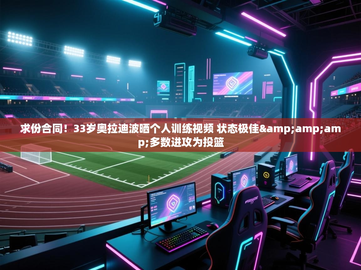 开云体育在线观看-求份合同！33岁奥拉迪波晒个人训练视频 状态极佳&多数进攻为投篮
