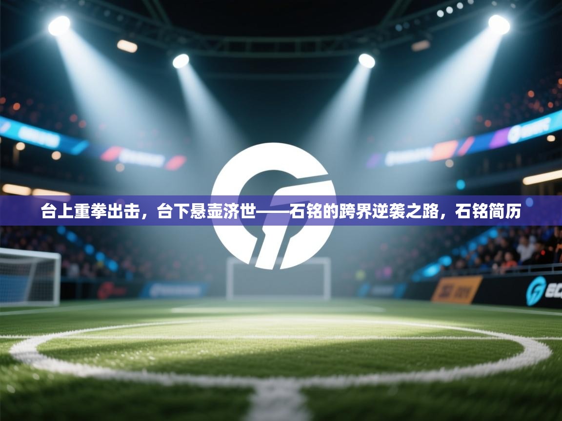 开云体育多语言中文版-台上重拳出击，台下悬壶济世——石铭的跨界逆袭之路，石铭简历