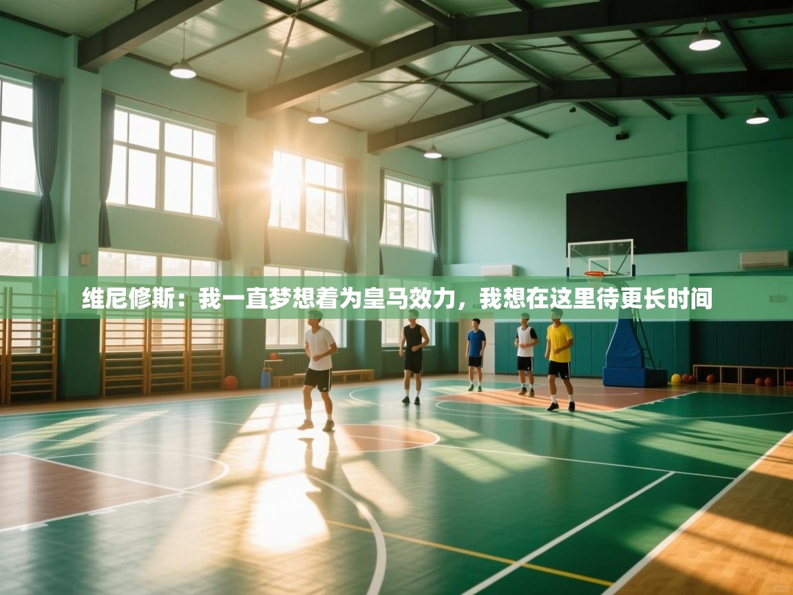 开云kaiyun体育app入口下载官网-维尼修斯：我一直梦想着为皇马效力，我想在这里待更长时间