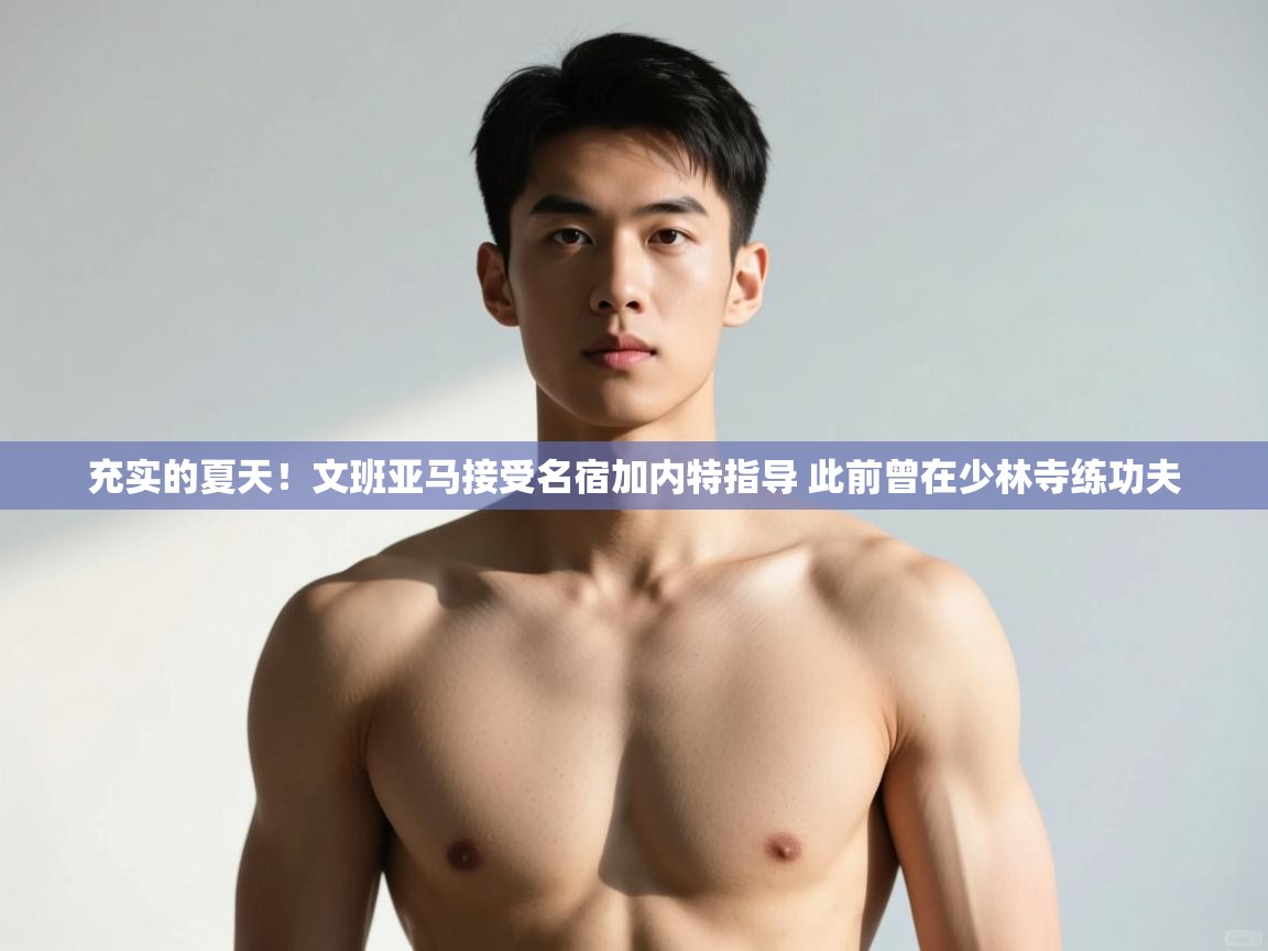 kaiyun开运·体育官方网站-充实的夏天！文班亚马接受名宿加内特指导 此前曾在少林寺练功夫