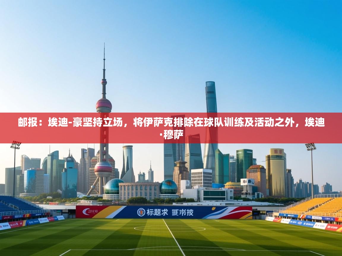 开云体育app下载安卓-邮报：埃迪-豪坚持立场，将伊萨克排除在球队训练及活动之外，埃迪·穆萨  第2张