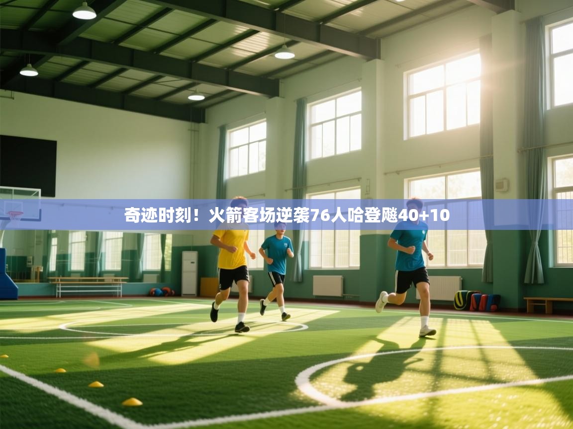 开云体育在线入口-奇迹时刻！火箭客场逆袭76人哈登飚40+10