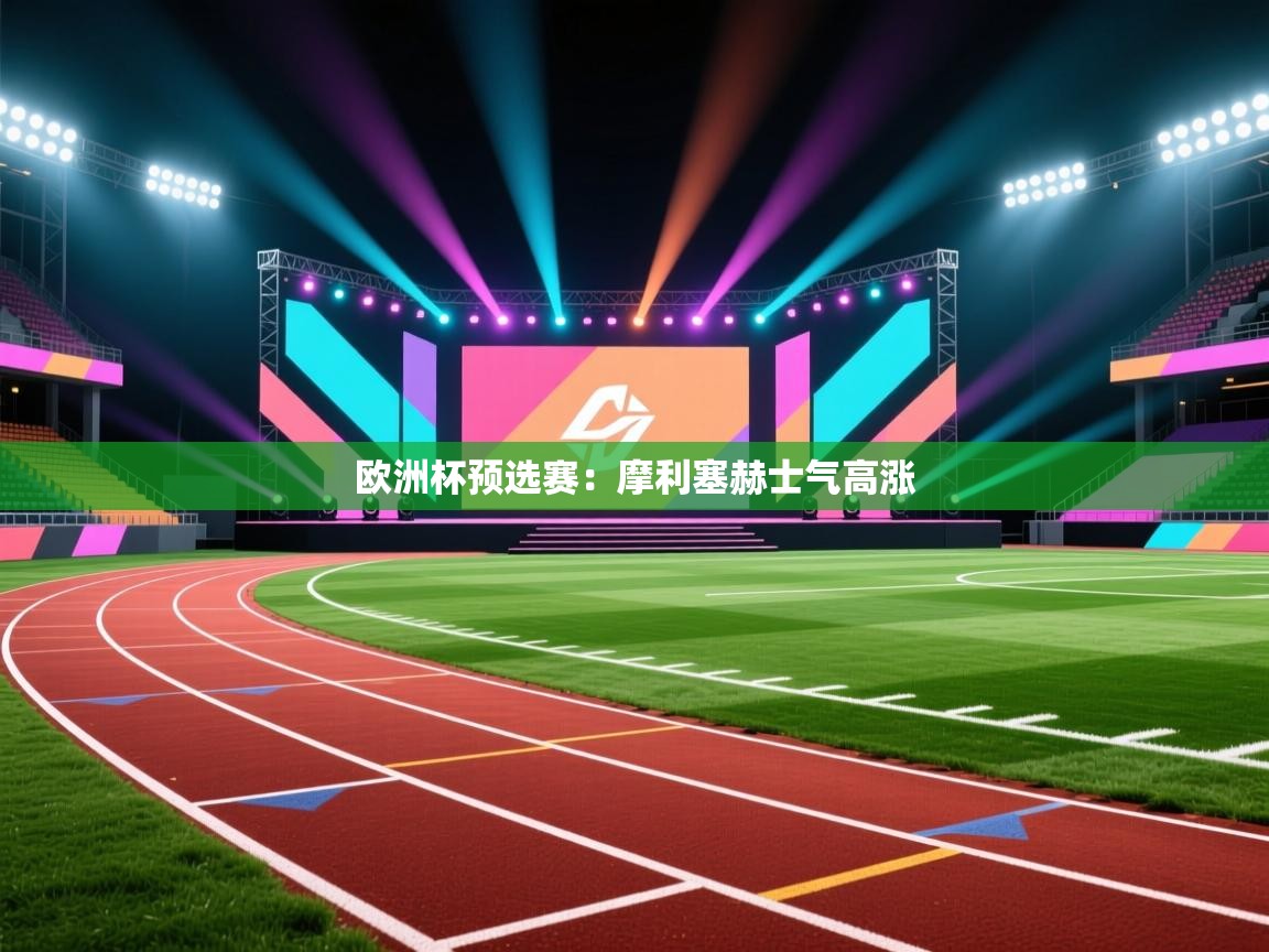 开云体育app下载地址-欧洲杯预选赛：摩利塞赫士气高涨