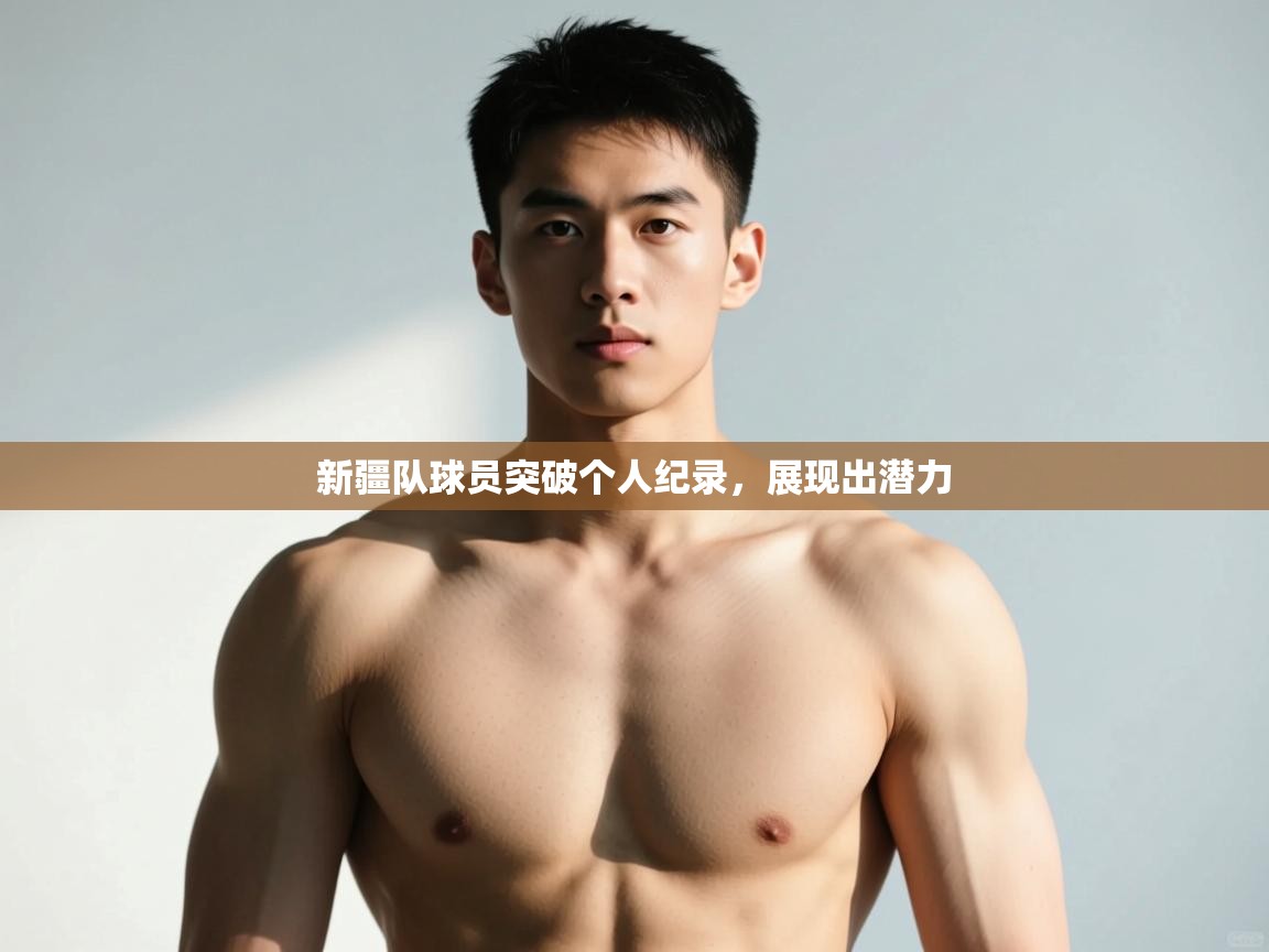 云开体育app官网入口-新疆队球员突破个人纪录，展现出潜力