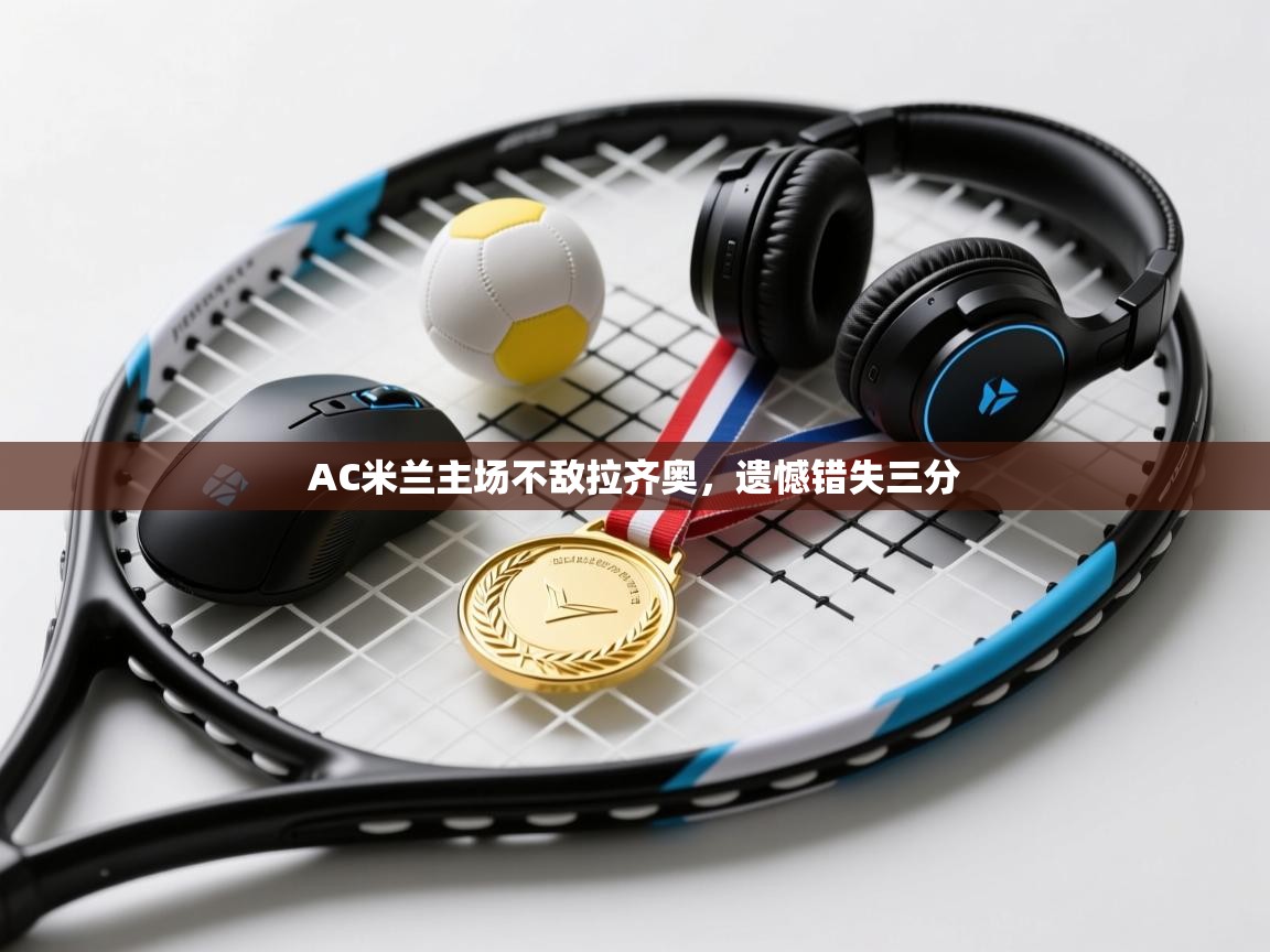 开云kaiyun体育app入口下载官网-AC米兰主场不敌拉齐奥，遗憾错失三分