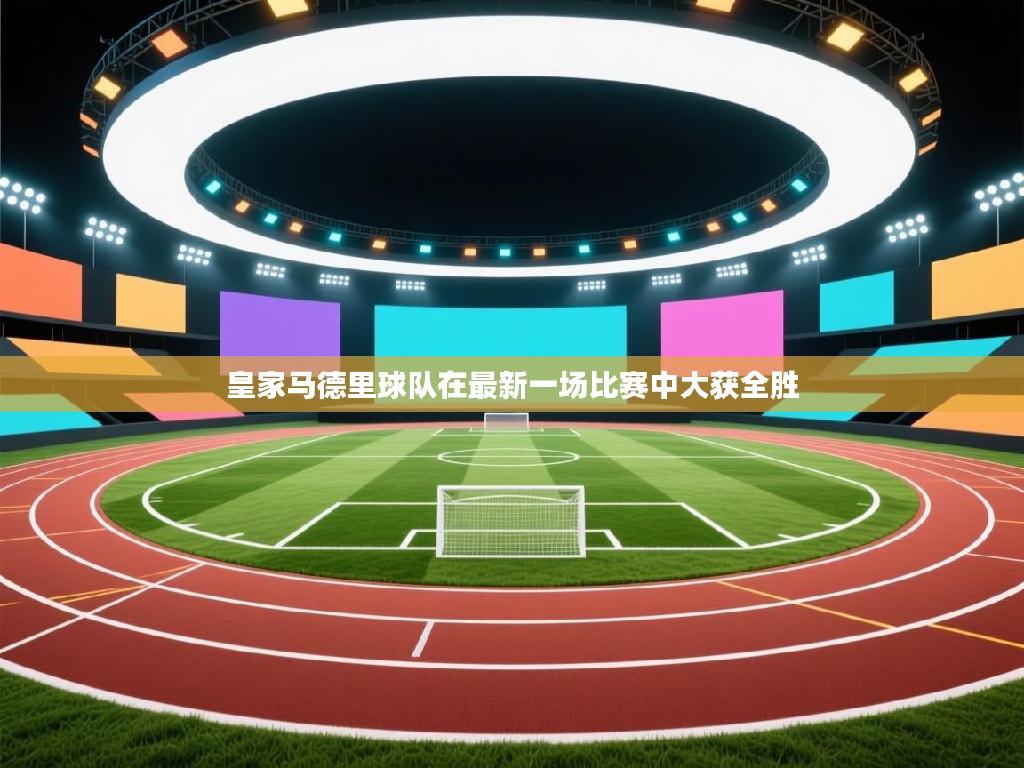 云开体育app网页版登录入口-皇家马德里球队在最新一场比赛中大获全胜 第1张