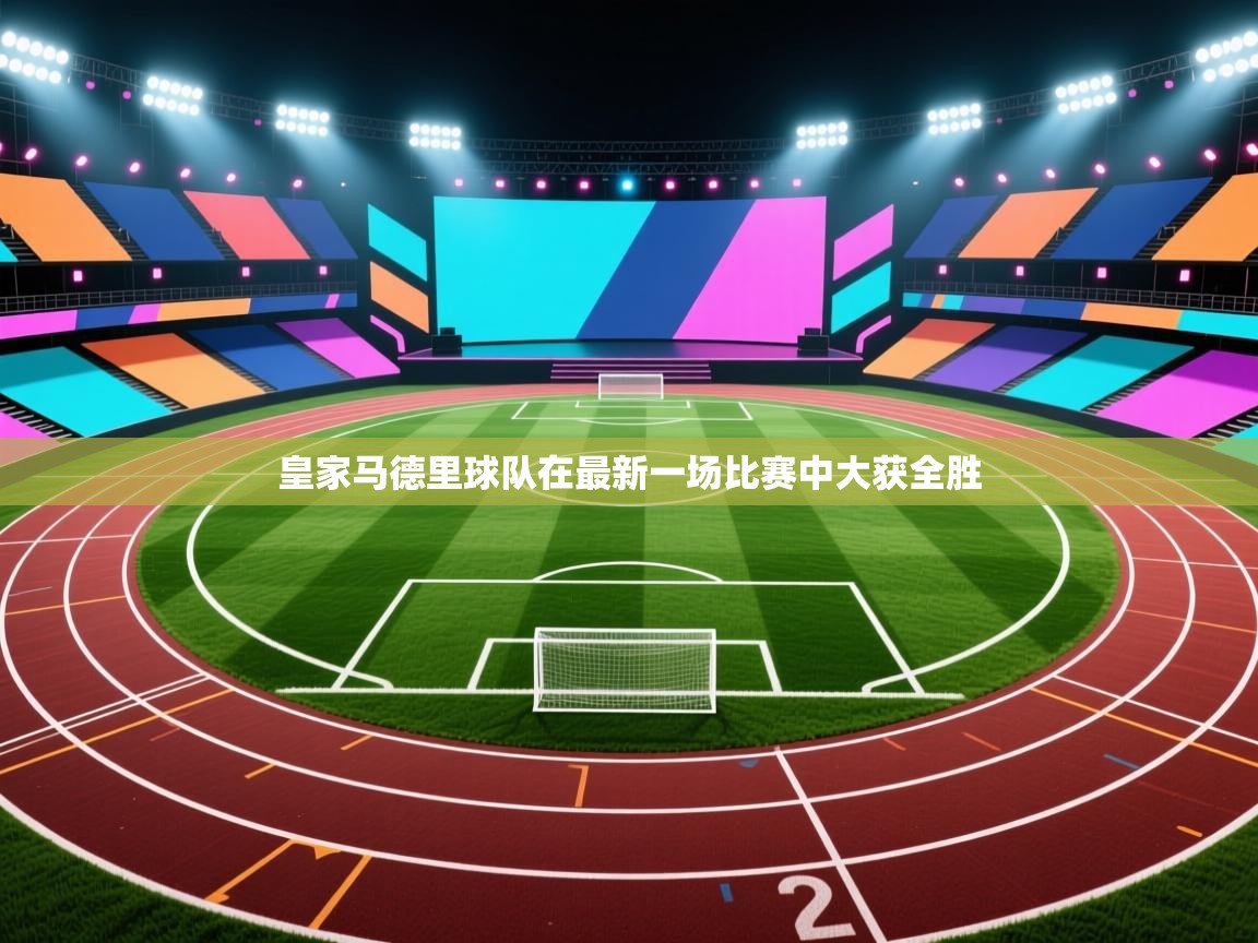 云开体育app网页版登录入口-皇家马德里球队在最新一场比赛中大获全胜 第4张